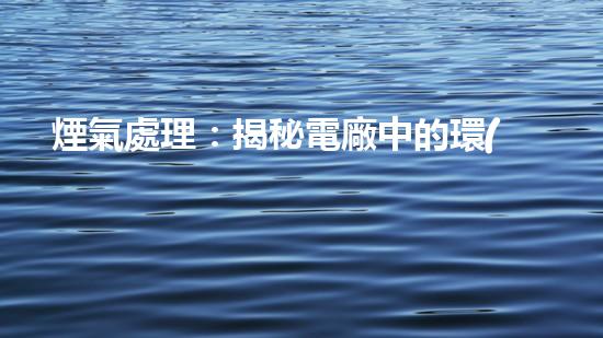 煙氣處理：揭秘電廠中的環(huán)境保護(hù)黑科技！